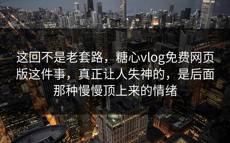 这回不是老套路，糖心vlog免费网页版这件事，真正让人失神的，是后面那种慢慢顶上来的情绪