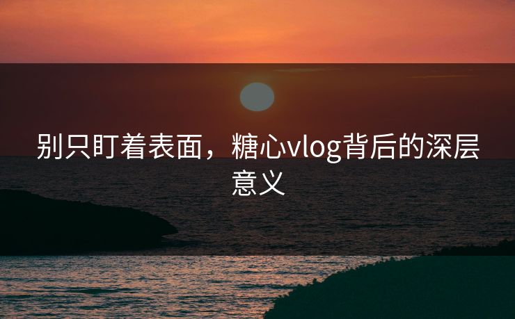别只盯着表面,糖心vlog背后的深层意义