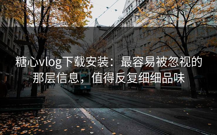 糖心vlog下载安装：最容易被忽视的那层信息，值得反复细细品味