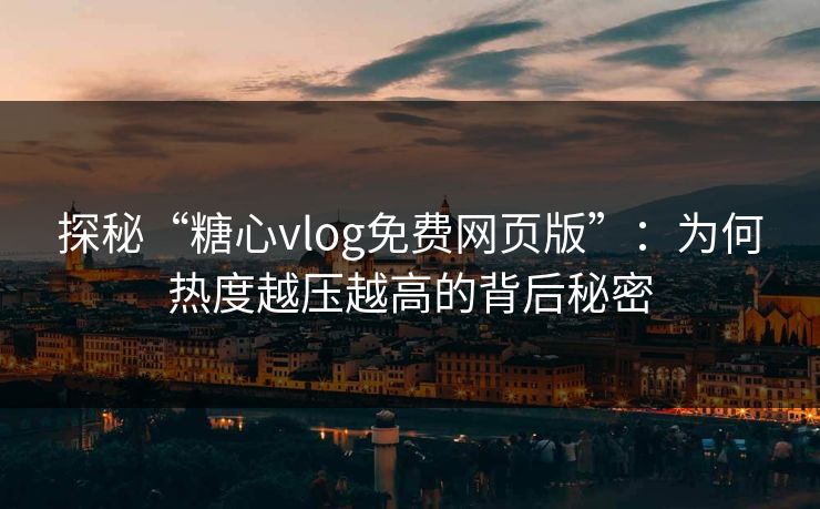 探秘“糖心vlog免费网页版”:为何热度越压越高的背后秘密
