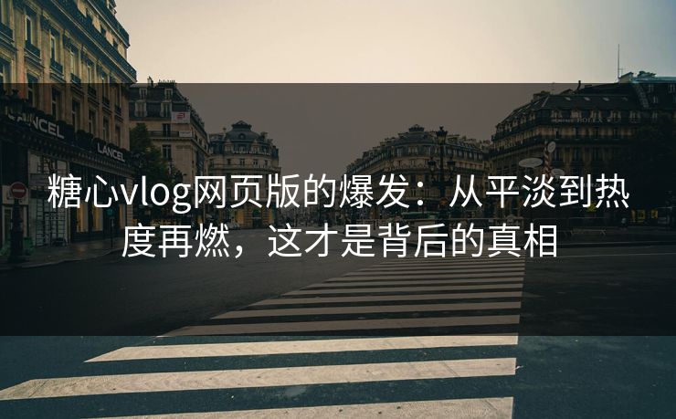 糖心vlog网页版的爆发：从平淡到热度再燃，这才是背后的真相