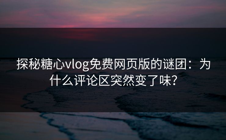探秘糖心vlog免费网页版的谜团:为什么评论区突然变了味?