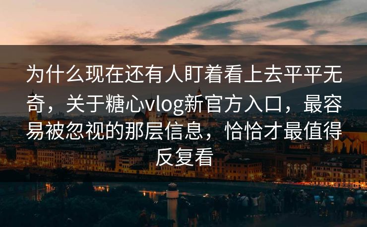 为什么现在还有人盯着看上去平平无奇，关于糖心vlog新官方入口，最容易被忽视的那层信息，恰恰才最值得反复看