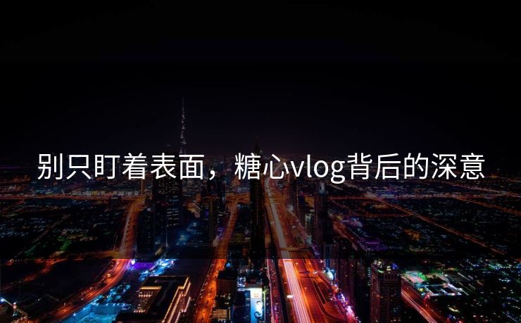 别只盯着表面，糖心vlog背后的深意
