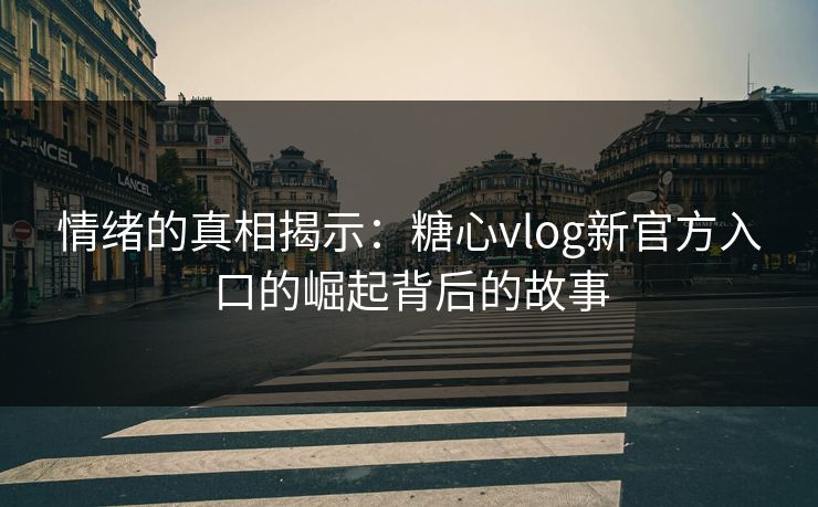 情绪的真相揭示：糖心vlog新官方入口的崛起背后的故事
