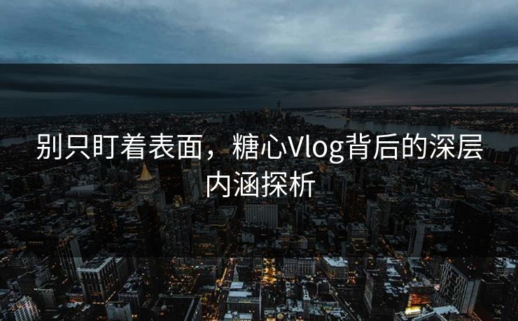 别只盯着表面，糖心Vlog背后的深层内涵探析