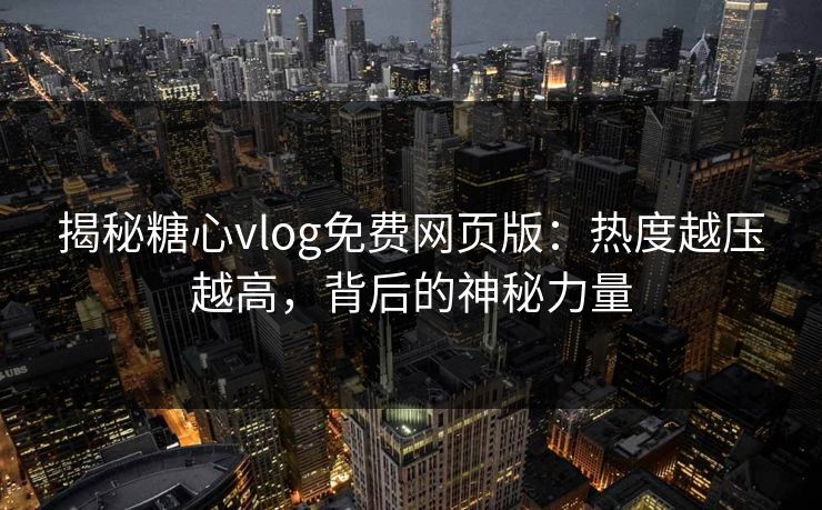 揭秘糖心vlog免费网页版：热度越压越高，背后的神秘力量