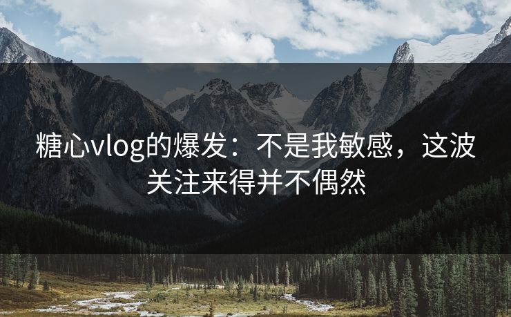 糖心vlog的爆发：不是我敏感，这波关注来得并不偶然