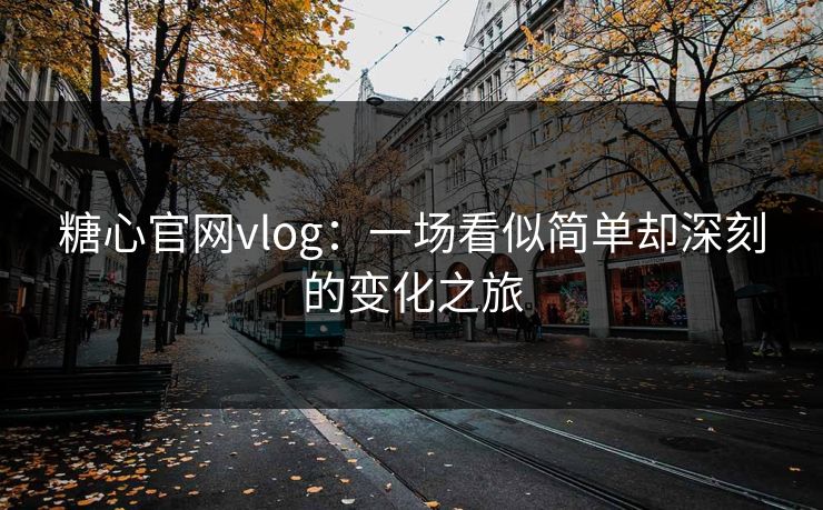 糖心官网vlog：一场看似简单却深刻的变化之旅