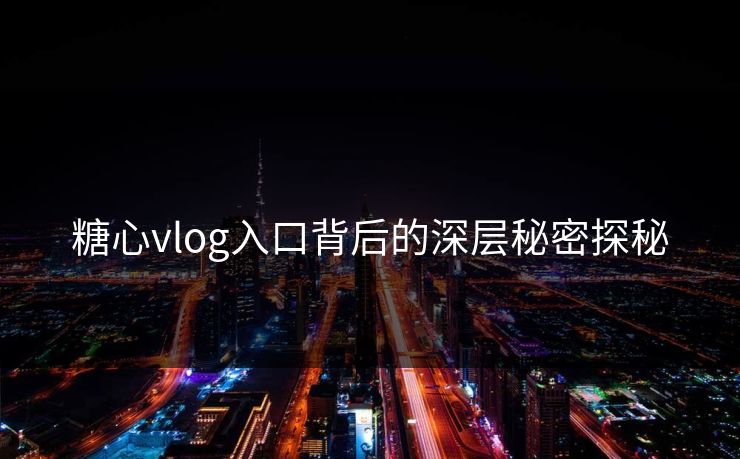 糖心vlog入口背后的深层秘密探秘