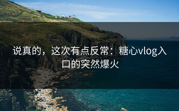 说真的，这次有点反常：糖心vlog入口的突然爆火