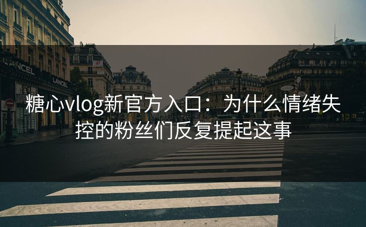糖心vlog新官方入口：为什么情绪失控的粉丝们反复提起这事