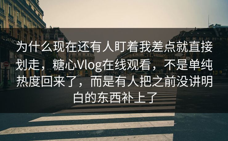 为什么现在还有人盯着我差点就直接划走，糖心Vlog在线观看，不是单纯热度回来了，而是有人把之前没讲明白的东西补上了
