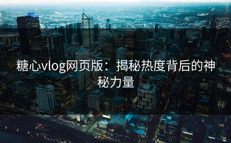 糖心vlog网页版：揭秘热度背后的神秘力量