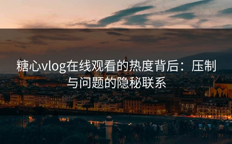 糖心vlog在线观看的热度背后：压制与问题的隐秘联系