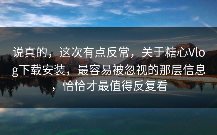说真的，这次有点反常，关于糖心Vlog下载安装，最容易被忽视的那层信息，恰恰才最值得反复看