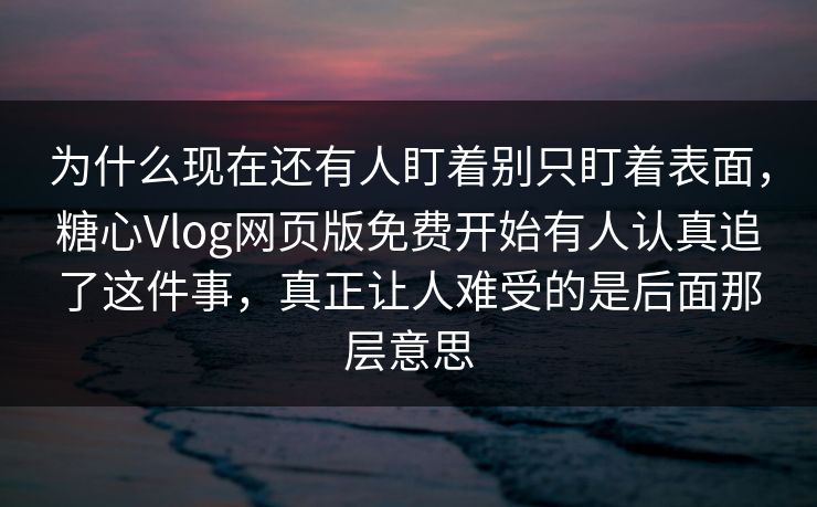 为什么现在还有人盯着别只盯着表面，糖心Vlog网页版免费开始有人认真追了这件事，真正让人难受的是后面那层意思