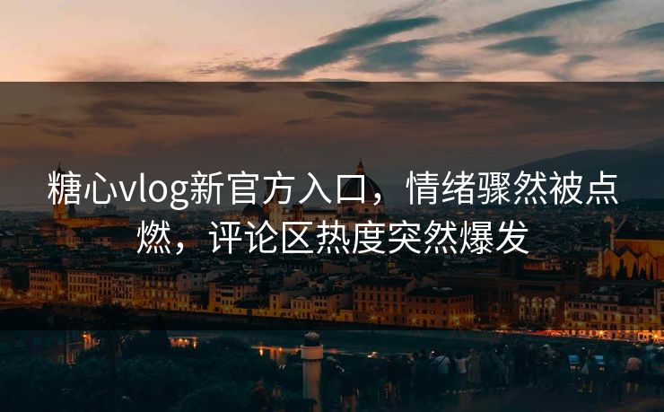 糖心vlog新官方入口，情绪骤然被点燃，评论区热度突然爆发