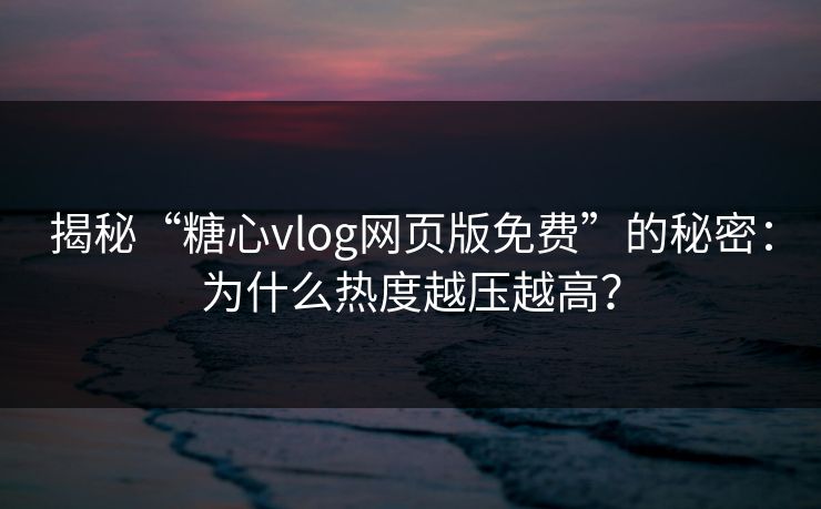 揭秘“糖心vlog网页版免费”的秘密：为什么热度越压越高？