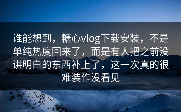 谁能想到，糖心vlog下载安装，不是单纯热度回来了，而是有人把之前没讲明白的东西补上了，这一次真的很难装作没看见