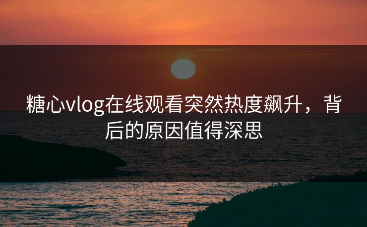 糖心vlog在线观看突然热度飙升，背后的原因值得深思