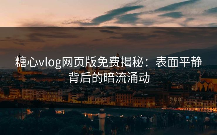 糖心vlog网页版免费揭秘：表面平静背后的暗流涌动