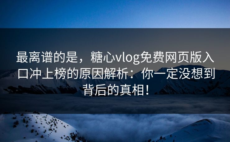最离谱的是，糖心vlog免费网页版入口冲上榜的原因解析：你一定没想到背后的真相！
