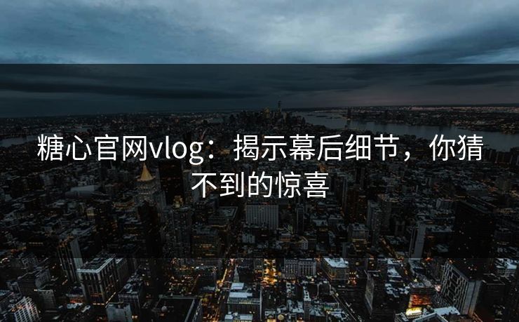 糖心官网vlog:揭示幕后细节,你猜不到的惊喜