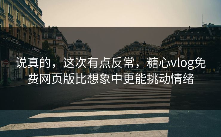说真的,这次有点反常,糖心vlog免费网页版比想象中更能挑动情绪