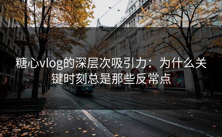 糖心vlog的深层次吸引力：为什么关键时刻总是那些反常点