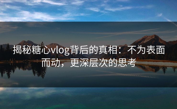 揭秘糖心vlog背后的真相:不为表面而动,更深层次的思考 第1张 揭秘糖心vlog背后的真相:不为表面而动,更深层次的思考 第1张