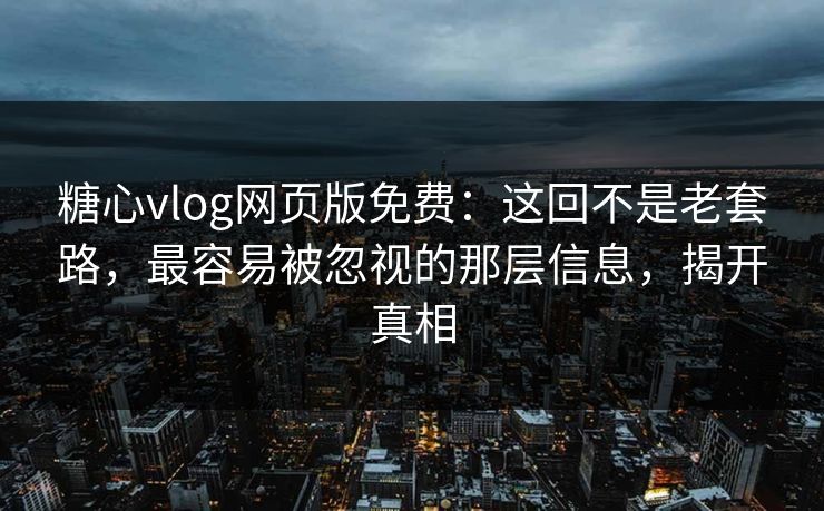 糖心vlog网页版免费：这回不是老套路，最容易被忽视的那层信息，揭开真相  第1张