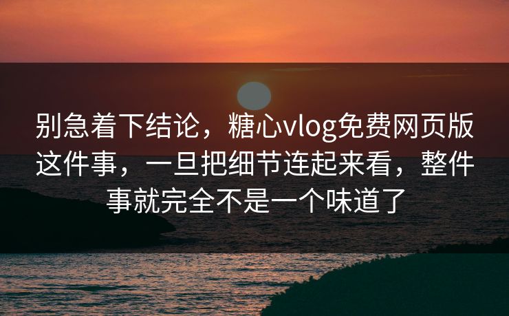 别急着下结论，糖心vlog免费网页版这件事，一旦把细节连起来看，整件事就完全不是一个味道了