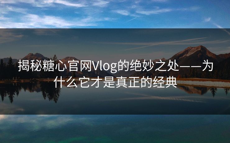 揭秘糖心官网Vlog的绝妙之处——为什么它才是真正的经典 第1张 揭秘糖心官网Vlog的绝妙之处——为什么它才是真正的经典 第1张