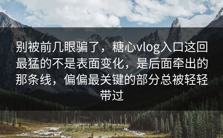 别被前几眼骗了，糖心vlog入口这回最猛的不是表面变化，是后面牵出的那条线，偏偏最关键的部分总被轻轻带过