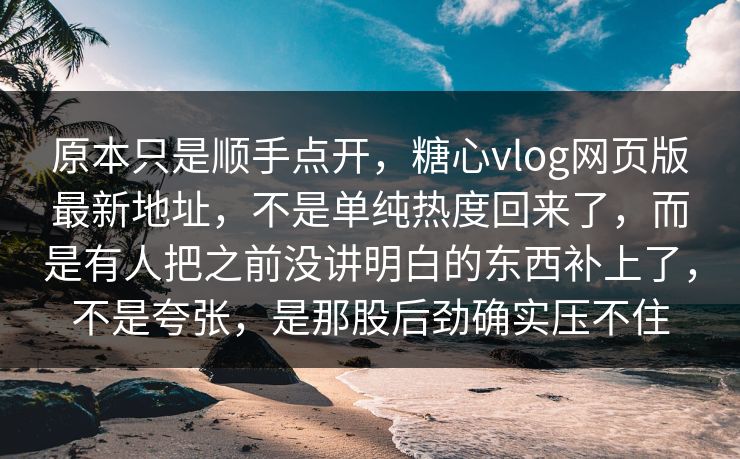 原本只是顺手点开，糖心vlog网页版最新地址，不是单纯热度回来了，而是有人把之前没讲明白的东西补上了，不是夸张，是那股后劲确实压不住
