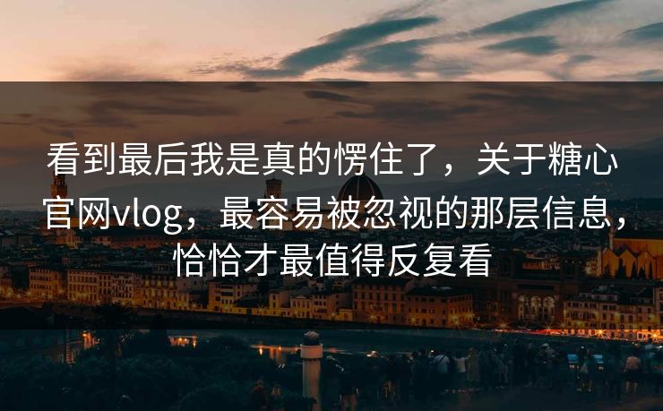 看到最后我是真的愣住了，关于糖心官网vlog，最容易被忽视的那层信息，恰恰才最值得反复看