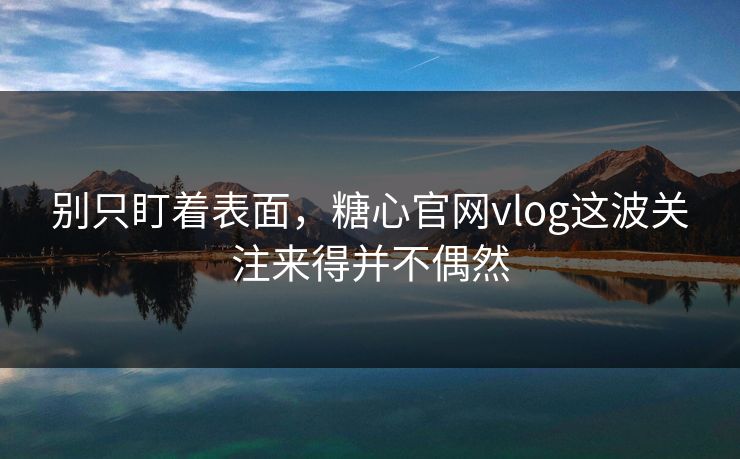 别只盯着表面，糖心官网vlog这波关注来得并不偶然