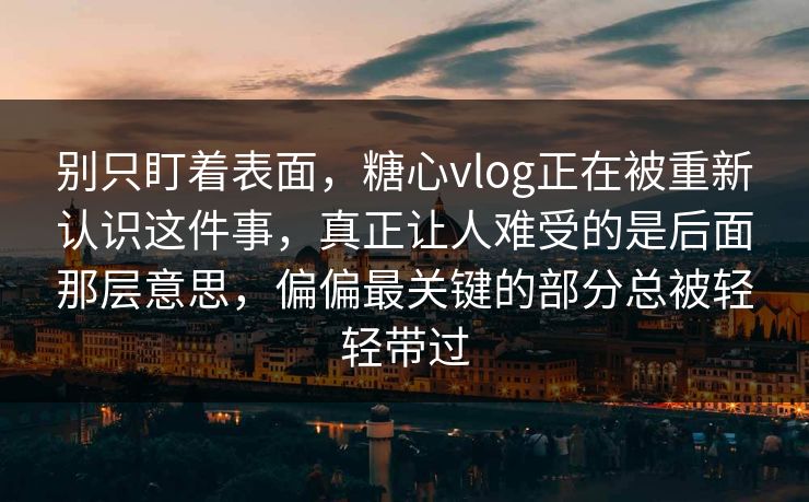 别只盯着表面，糖心vlog正在被重新认识这件事，真正让人难受的是后面那层意思，偏偏最关键的部分总被轻轻带过