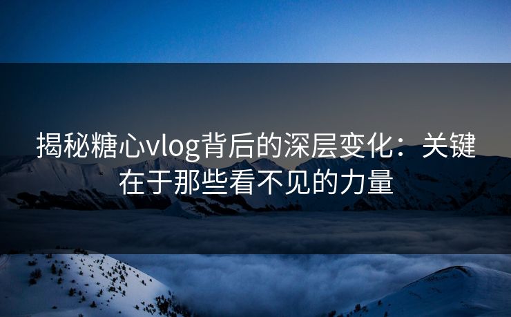 揭秘糖心vlog背后的深层变化：关键在于那些看不见的力量  第1张
