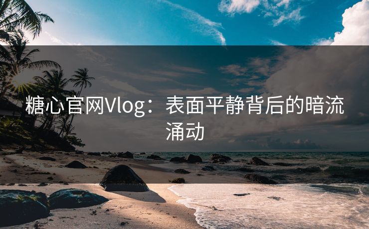 糖心官网Vlog：表面平静背后的暗流涌动  第1张