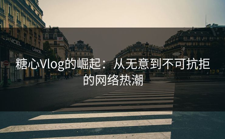 糖心Vlog的崛起：从无意到不可抗拒的网络热潮  第1张