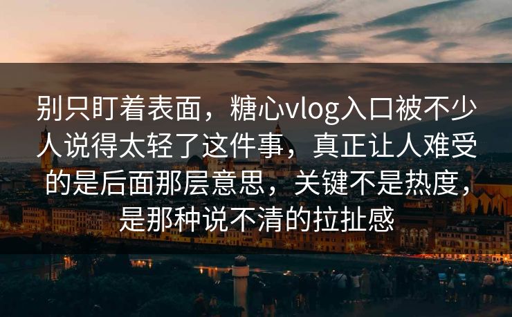 别只盯着表面，糖心vlog入口被不少人说得太轻了这件事，真正让人难受的是后面那层意思，关键不是热度，是那种说不清的拉扯感