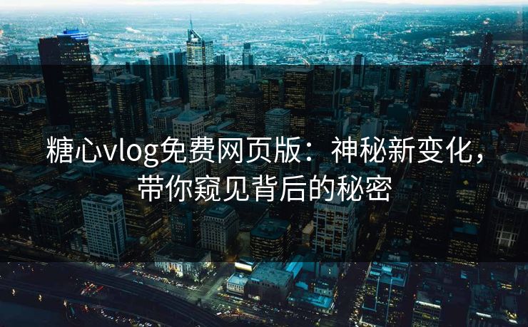 糖心vlog免费网页版：神秘新变化，带你窥见背后的秘密  第1张