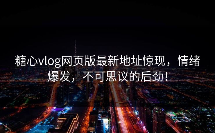 糖心vlog网页版最新地址惊现，情绪爆发，不可思议的后劲！  第1张