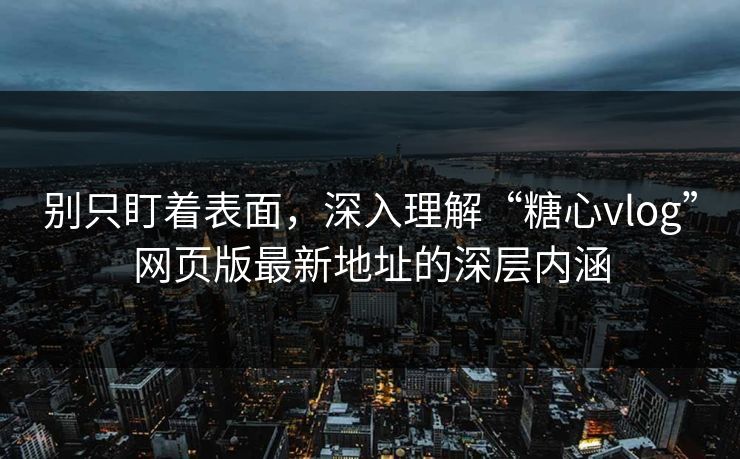 别只盯着表面，深入理解“糖心vlog”网页版最新地址的深层内涵