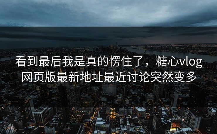 看到最后我是真的愣住了，糖心vlog网页版最新地址最近讨论突然变多