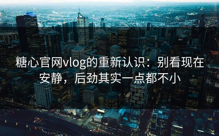 糖心官网vlog的重新认识：别看现在安静，后劲其实一点都不小  第1张