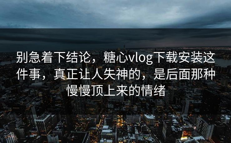 别急着下结论，糖心vlog下载安装这件事，真正让人失神的，是后面那种慢慢顶上来的情绪  第1张