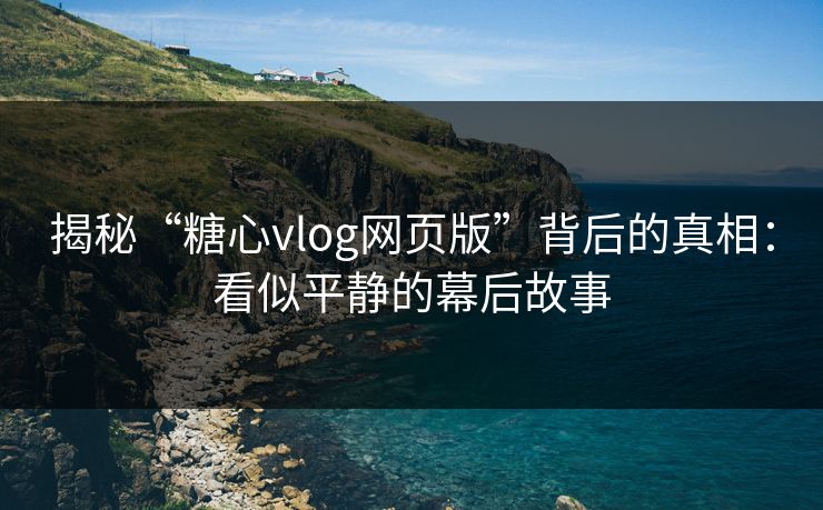 揭秘“糖心vlog网页版”背后的真相：看似平静的幕后故事  第1张